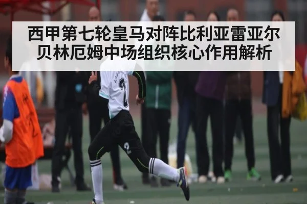 西甲第七轮皇马对阵比利亚雷亚尔 贝林厄姆中场组织核心作用解析 | kaiyun