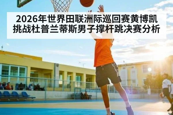 2026年世界田联洲际巡回赛黄博凯挑战杜普兰蒂斯男子撑杆跳决赛分析